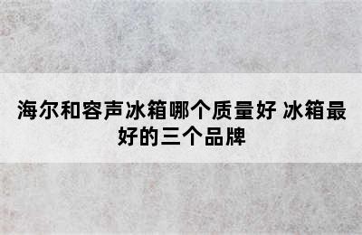 海尔和容声冰箱哪个质量好 冰箱最好的三个品牌